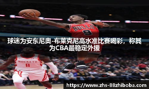 球迷为安东尼奥-布莱克尼高水准比赛喝彩，称其为CBA最稳定外援