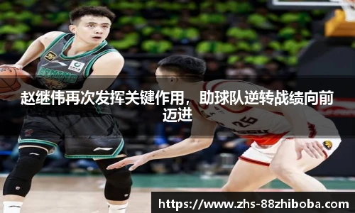 赵继伟再次发挥关键作用，助球队逆转战绩向前迈进