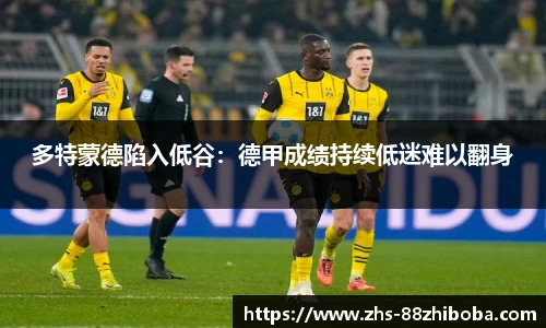 多特蒙德陷入低谷：德甲成绩持续低迷难以翻身