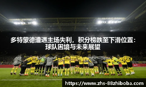 多特蒙德遭遇主场失利，积分榜跌至下滑位置：球队困境与未来展望