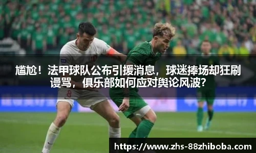 尴尬！法甲球队公布引援消息，球迷捧场却狂刷谩骂，俱乐部如何应对舆论风波？