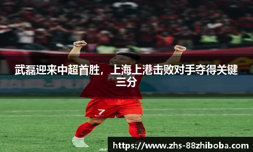 武磊迎来中超首胜，上海上港击败对手夺得关键三分