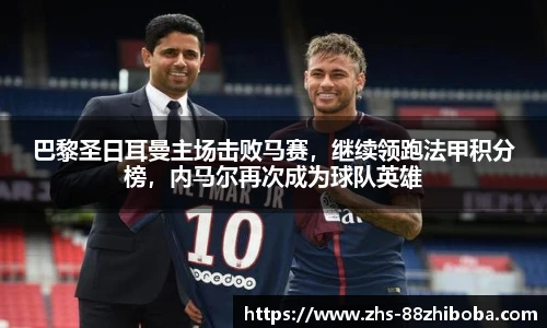 巴黎圣日耳曼主场击败马赛，继续领跑法甲积分榜，内马尔再次成为球队英雄