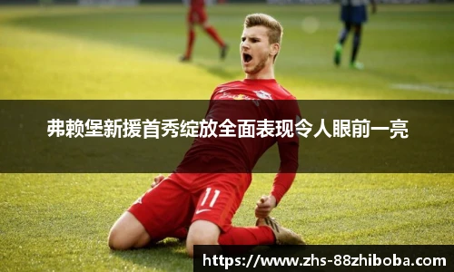 弗赖堡新援首秀绽放全面表现令人眼前一亮