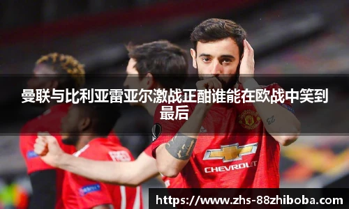 曼联与比利亚雷亚尔激战正酣谁能在欧战中笑到最后