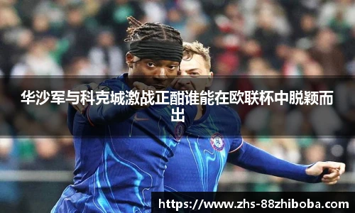 华沙军与科克城激战正酣谁能在欧联杯中脱颖而出