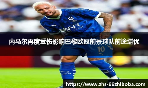 内马尔再度受伤影响巴黎欧冠前景球队前途堪忧