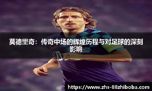 莫德里奇：传奇中场的辉煌历程与对足球的深刻影响