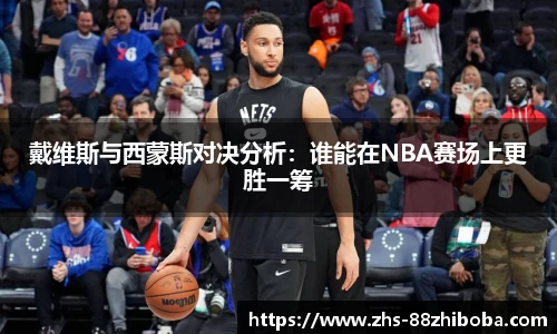 戴维斯与西蒙斯对决分析：谁能在NBA赛场上更胜一筹