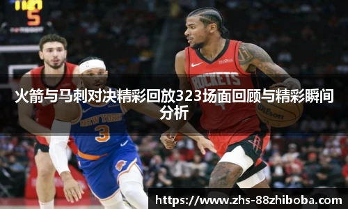 火箭与马刺对决精彩回放323场面回顾与精彩瞬间分析