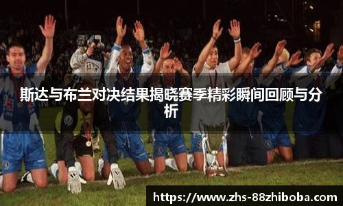 斯达与布兰对决结果揭晓赛季精彩瞬间回顾与分析