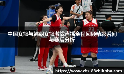 中国女篮与韩朝女篮激战直播全程回顾精彩瞬间与赛后分析
