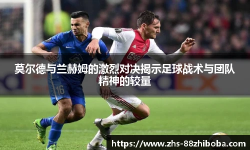 莫尔德与兰赫姆的激烈对决揭示足球战术与团队精神的较量