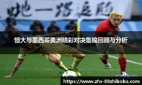 恒大与墨西哥美洲精彩对决集锦回顾与分析