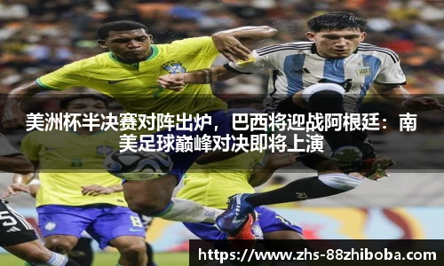 美洲杯半决赛对阵出炉，巴西将迎战阿根廷：南美足球巅峰对决即将上演