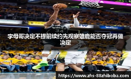 字母哥决定不提前续约先观察雄鹿能否夺冠再做决定