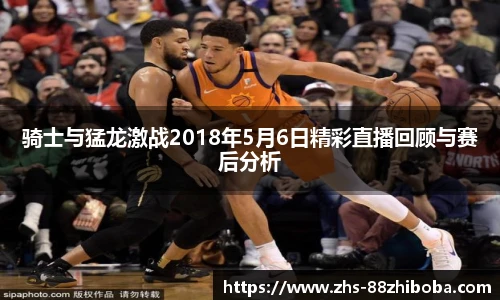 骑士与猛龙激战2018年5月6日精彩直播回顾与赛后分析