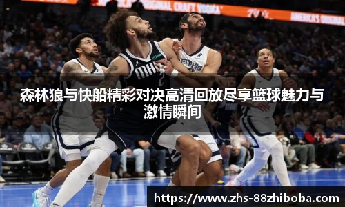 森林狼与快船精彩对决高清回放尽享篮球魅力与激情瞬间